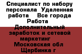 Специалист по набору персонала. Удаленная работа. - Все города Работа » Дополнительный заработок и сетевой маркетинг   . Московская обл.,Щербинка г.